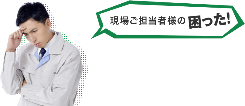 現場ご担当者様の困った！