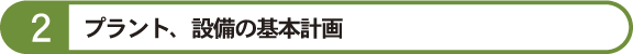 2.プラント、設備の基本計画